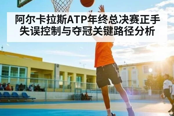 阿尔卡拉斯ATP年终总决赛正手失误控制与夺冠关键路径分析